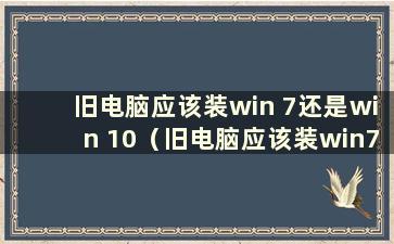 旧电脑应该装win 7还是win 10（旧电脑应该装win7还是win10）